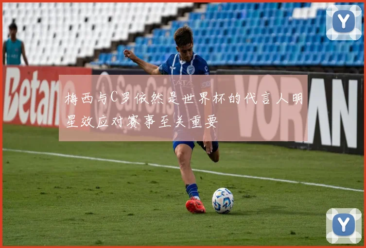 梅西与C罗依然是世界杯的代言人明星效应对赛事至关重要