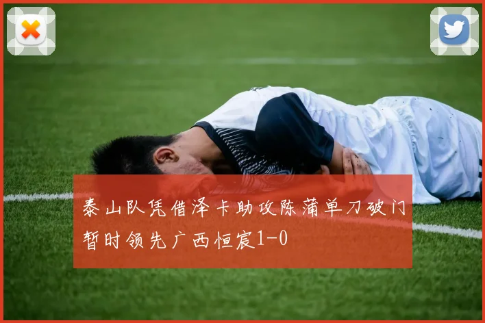 泰山队凭借泽卡助攻陈蒲单刀破门暂时领先广西恒宸1-0