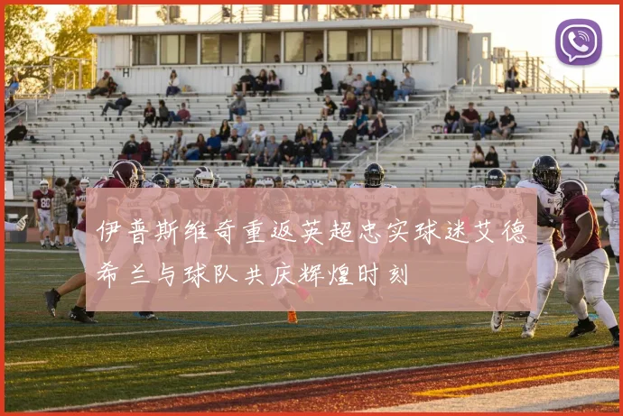 伊普斯维奇重返英超忠实球迷艾德希兰与球队共庆辉煌时刻