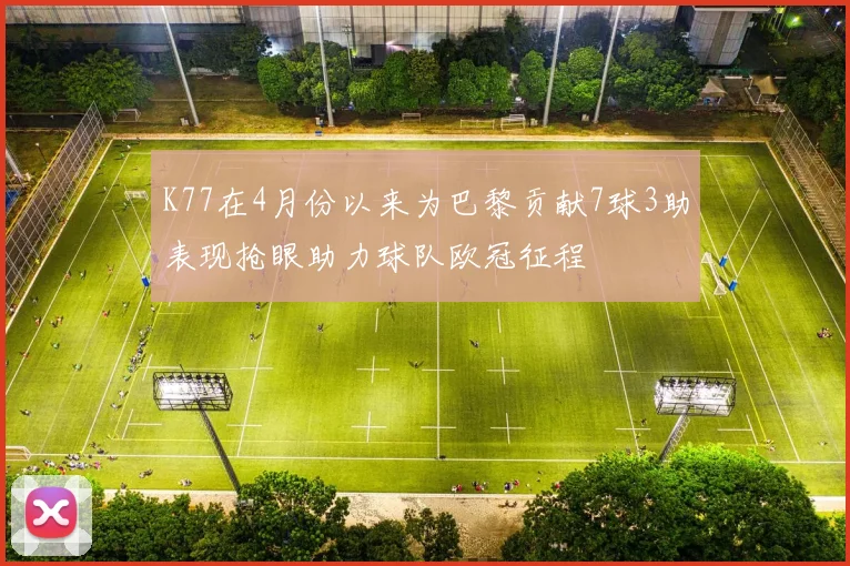 K77在4月份以来为巴黎贡献7球3助表现抢眼助力球队欧冠征程
