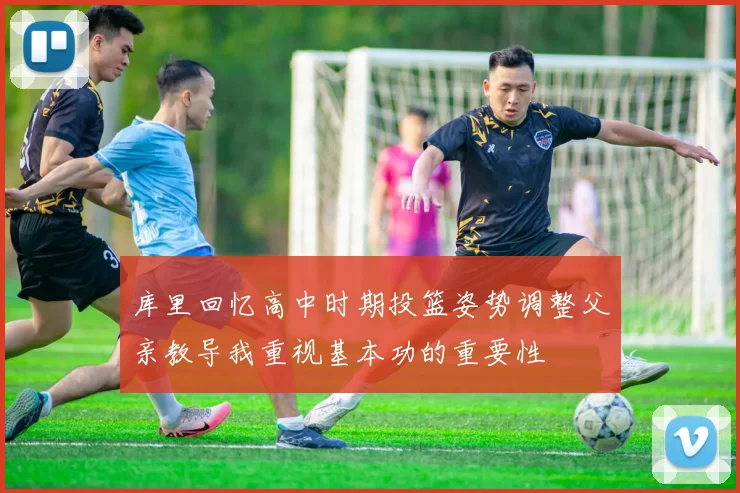库里回忆高中时期投篮姿势调整父亲教导我重视基本功的重要性