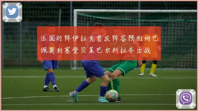 法国对阵伊拉克首发阵容预测姆巴佩奥利塞登贝莱巴尔科拉齐出战