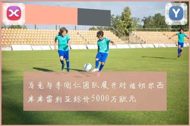 马竞与李刚仁团队展开对话切尔西库库雷利亚标价5000万欧元