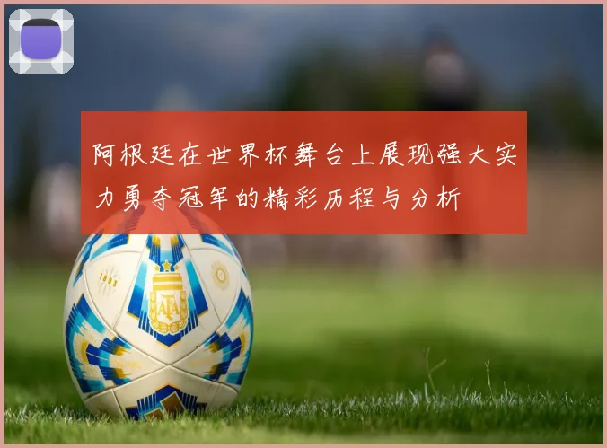 阿根廷在世界杯舞台上展现强大实力勇夺冠军的精彩历程与分析