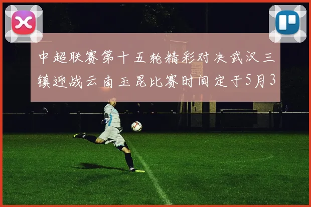 中超联赛第十五轮精彩对决武汉三镇迎战云南玉昆比赛时间定于5月31日19时35分