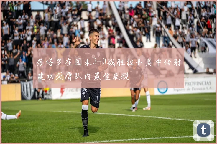 劳塔罗在国米3-0战胜拉齐奥中传射建功荣膺队内最佳表现