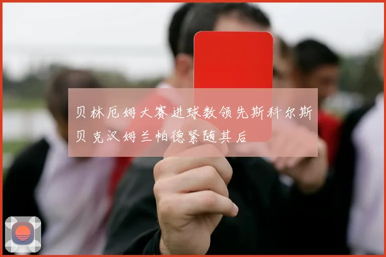 贝林厄姆大赛进球数领先斯科尔斯贝克汉姆兰帕德紧随其后