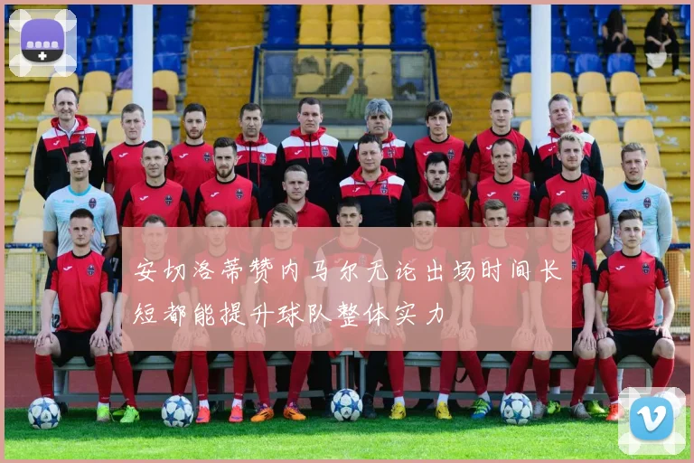 安切洛蒂赞内马尔无论出场时间长短都能提升球队整体实力