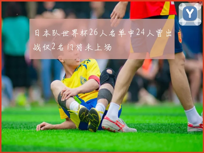 日本队世界杯26人名单中24人曾出战仅2名门将未上场