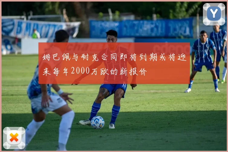 姆巴佩与耐克合同即将到期或将迎来每年2000万欧的新报价